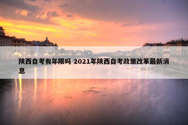 陕西自考有年限吗 2021年陕西自考政策改革最新消息